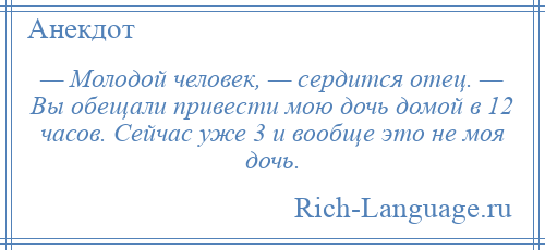 
    — Молодой человек, — сердится отец. — Вы обещали привести мою дочь домой в 12 часов. Сейчас уже 3 и вообще это не моя дочь.