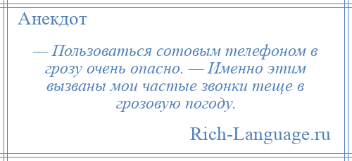 
    — Пользоваться сотовым телефоном в грозу очень опасно. — Именно этим вызваны мои частые звонки теще в грозовую погоду.