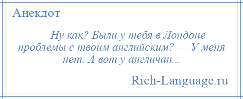 
    — Ну как? Были у тебя в Лондоне проблемы с твоим английским? — У меня нет. А вот у англичан...