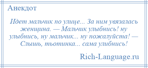 
    Идет мальчик по улице... За ним увязалась женщина. — Мальчик улыбнись! ну улыбнись, ну мальчик... ну пожалуйста! — Слышь, тьотинка... сама улибнись!