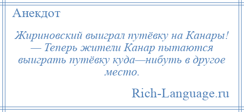 
    Жириновский выиграл путёвку на Канары! — Теперь жители Канар пытаются выиграть путёвку куда—нибуть в другое место.