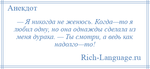 
    — Я никогда не женюсь. Когда—то я любил одну, но она однажды сделала из меня дурака. — Ты смотри, а ведь как надолго—то!