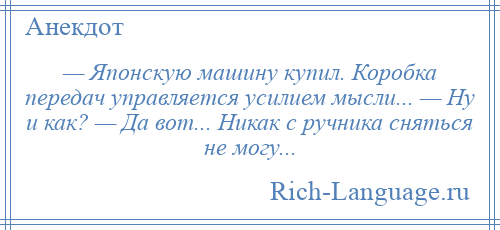 
    — Японскую машину купил. Коробка передач управляется усилием мысли... — Ну и как? — Да вот... Никак с ручника сняться не могу...