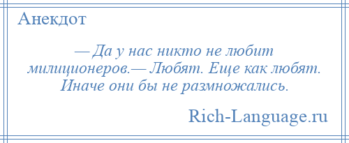 
    — Да у нас никто не любит милиционеров.— Любят. Еще как любят. Иначе они бы не размножались.