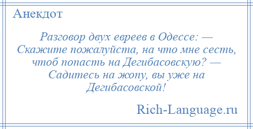 
    Разговор двух евреев в Одессе: — Скажите пожалуйста, на что мне сесть, чтоб попасть на Дегибасовскую? — Садитесь на жопу, вы уже на Дегибасовской!