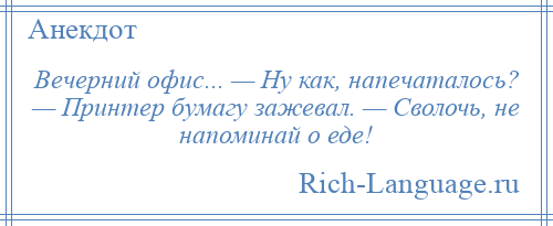 
    Вечерний офис... — Ну как, напечаталось? — Принтер бумагу зажевал. — Сволочь, не напоминай о еде!