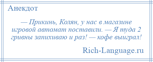 
    — Прикинь, Колян, у нас в магазине игровой автомат поставили. — Я туда 2 гривны запихиваю и раз! — кофе выиграл!