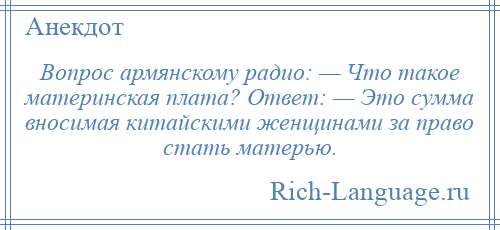 
    Вопрос армянскому радио: — Что такое материнская плата? Ответ: — Это сумма вносимая китайскими женщинами за право стать матерью.