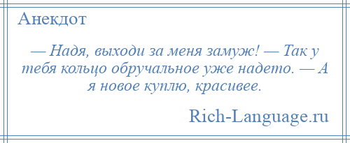 
    — Надя, выходи за меня замуж! — Так у тебя кольцо обручальное уже надето. — А я новое куплю, красивее.