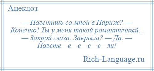 
    — Полетишь со мной в Париж? — Конечно! Ты у меня такой романтичный... — Закрой глаза. Закрыла? — Да. — Полете—е—е—е—е—ли!