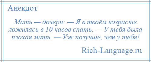 
    Мать — дочери: — Я в твоём возрасте ложилась в 10 часов спать. — У тебя была плохая мать. — Уж получше, чем у тебя!