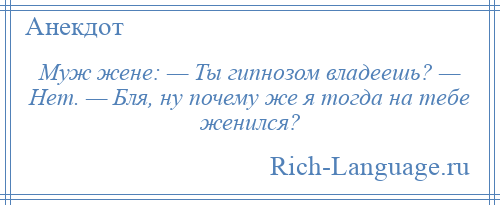
    Муж жене: — Ты гипнозом владеешь? — Нет. — Бля, ну почему же я тогда на тебе женился?