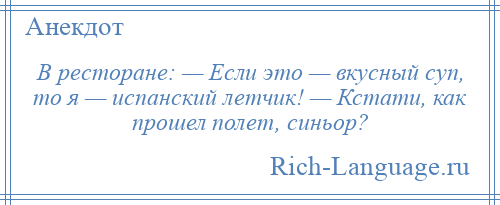 
    В ресторане: — Если это — вкусный суп, то я — испанский летчик! — Кстати, как прошел полет, синьор?