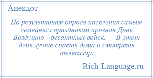 
    По результатам опроса населения самым семейным праздником признан День Воздушно—десантных войск. — В этот день лучше сидеть дома и смотреть телевизор.
