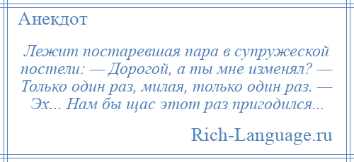 
    Лежит постаревшая пара в супружеской постели: — Дорогой, а ты мне изменял? — Только один раз, милая, только один раз. — Эх... Нам бы щас этот раз пригодился...