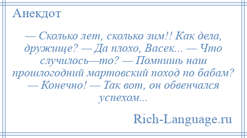 
    — Сколько лет, сколько зим!! Как дела, дружище? — Да плохо, Васек... — Что случилось—то? — Помнишь наш прошлогодний мартовский поход по бабам? — Конечно! — Так вот, он обвенчался успехом...