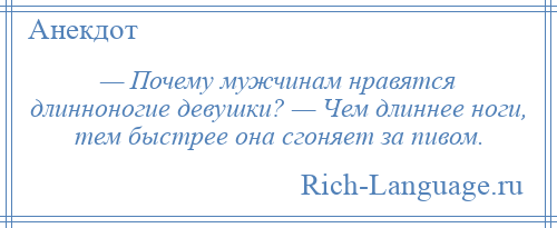 
    — Почему мужчинам нравятся длинноногие девушки? — Чем длиннее ноги, тем быстрее она сгоняет за пивом.