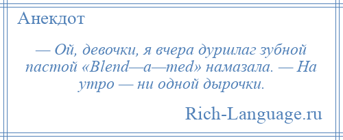 
    — Ой, девочки, я вчера дуршлаг зубной пастой «Blend—a—med» намазала. — На утро — ни одной дырочки.