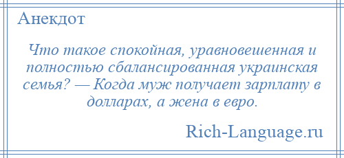 
    Что такое спокойная, уравновешенная и полностью сбалансированная украинская семья? — Когда муж получает зарплату в долларах, а жена в евро.