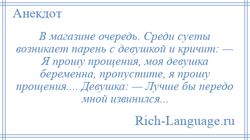 
    В магазине очередь. Среди суеты возникает парень с девушкой и кричит: — Я прошу прощения, моя девушка беременна, пропустите, я прошу прощения.... Девушка: — Лучше бы передо мной извинился...