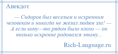 
    — Сидоров был веселым и искренним человеком и никогда не желал людям зла! — А если кому—то рядом было плохо — он только искренне радовался этому...