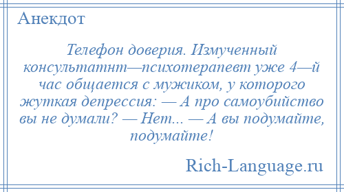 
    Телефон доверия. Измученный консультатнт—психотерапевт уже 4—й час общается с мужиком, у которого жуткая депрессия: — А про самоубийство вы не думали? — Нет... — А вы подумайте, подумайте!