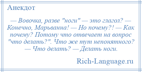 
    — Вовочка, разве ноги — это глагол? — Конечно, Марьванна! — Но почему?! — Как почему? Потому что отвечает на вопрос что делать? . Что же тут непонятного? — Что делать? — Делать ноги.