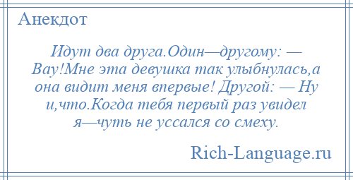 
    Идут два друга.Один—другому: — Вау!Мне эта девушка так улыбнулась,а она видит меня впервые! Другой: — Ну и,что.Когда тебя первый раз увидел я—чуть не уссался со смеху.