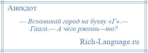 
    — Вспоминай город на букву «Г».— Гаага.— А чего ржошь—то?