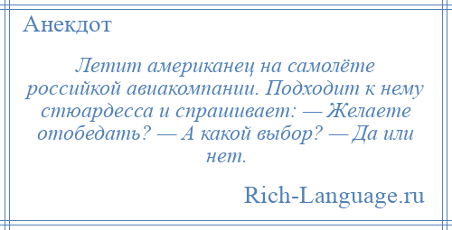 
    Летит американец на самолёте российкой авиакомпании. Подходит к нему стюардесса и спрашивает: — Желаете отобедать? — А какой выбор? — Да или нет.