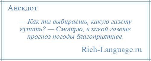 
    — Как ты выбираешь, какую газету купить? — Смотрю, в какой газете прогноз погоды благоприятнее.