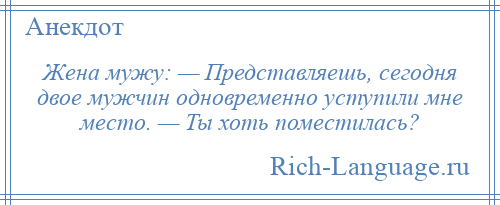 
    Жена мужу: — Представляешь, сегодня двое мужчин одновременно уступили мне место. — Ты хоть поместилась?