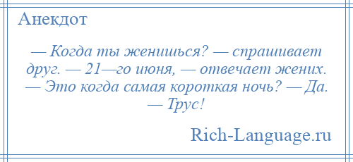 
    — Когда ты женишься? — спрашивает друг. — 21—го июня, — отвечает жених. — Это когда самая короткая ночь? — Да. — Трус!