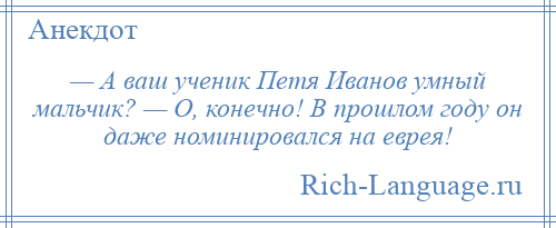 
    — А ваш ученик Петя Иванов умный мальчик? — О, конечно! В прошлом году он даже номинировался на еврея!