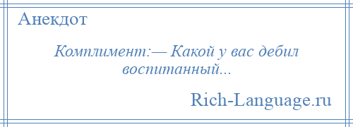 
    Комплимент:— Какой у вас дебил воспитанный...