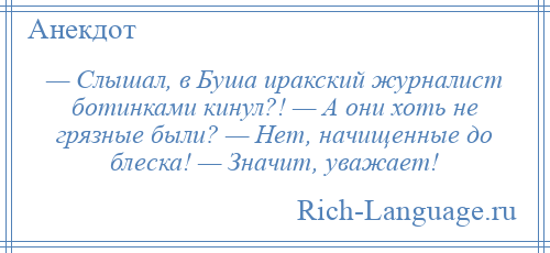 
    — Слышал, в Буша иракский журналист ботинками кинул?! — А они хоть не грязные были? — Нет, начищенные до блеска! — Значит, уважает!