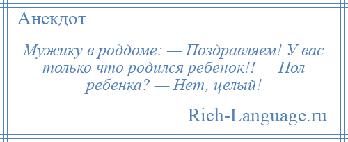 
    Мужику в роддоме: — Поздравляем! У вас только что родился ребенок!! — Пол ребенка? — Нет, целый!
