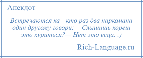 
    Встречаются ка—кто раз два наркомана один другому говори:— Слышишь кореш это куриться?— Нет это есца. :)
