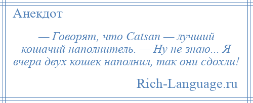 
    — Говорят, что Саtsаn — лучший кошачий наполнитель. — Ну не знаю... Я вчера двух кошек наполнил, так они сдохли!