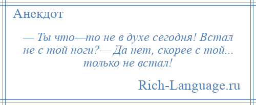 
    — Ты что—то не в духе сегодня! Встал не с той ноги?— Да нет, скорее с той... только не встал!