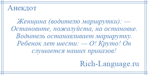 
    Женщина (водителю маршрутки): — Остановите, пожалуйста, на остановке. Водитель останавливает маршрутку. Ребенок лет шести: — О! Круто! Он слушается наших приказов!