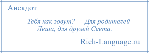 
    — Тебя как зовут? — Для родителей Леша, для друзей Света.