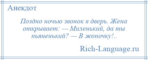 
    Поздно ночью звонок в дверь. Жена открывает: — Миленький, да ты пьяненький? — В жопочку!..