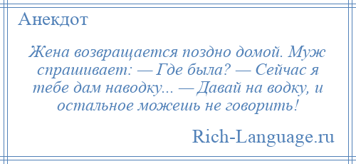
    Жена возвращается поздно домой. Муж спрашивает: — Где была? — Сейчас я тебе дам наводку... — Давай на водку, и остальное можешь не говорить!
