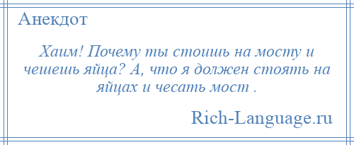 
    Хаим! Почему ты стоишь на мосту и чешешь яйца? А, что я должен стоять на яйцах и чесать мост .