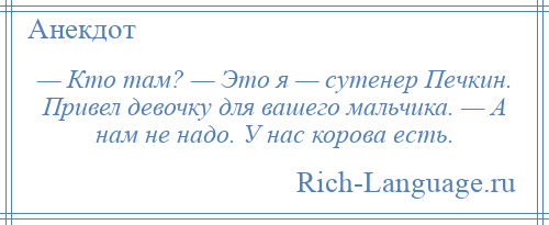 
    — Кто там? — Это я — сутенер Печкин. Привел девочку для вашего мальчика. — А нам не надо. У нас корова есть.