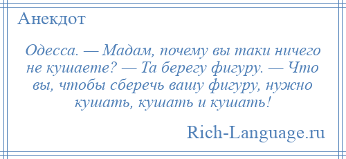 
    Одесса. — Мадам, почему вы таки ничего не кушаете? — Та берегу фигуру. — Что вы, чтобы сберечь вашу фигуру, нужно кушать, кушать и кушать!