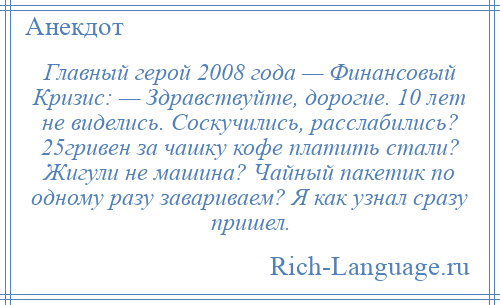 
    Главный герой 2008 года — Финансовый Кризис: — Здравствуйте, дорогие. 10 лет не виделись. Соскучились, расслабились? 25гривен за чашку кофе платить стали? Жигули не машина? Чайный пакетик по одному разу завариваем? Я как узнал сразу пришел.