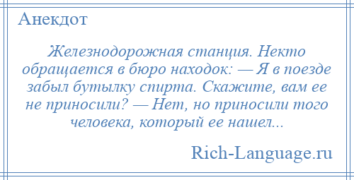 
    Железнодорожная станция. Некто обращается в бюро находок: — Я в поезде забыл бутылку спирта. Скажите, вам ее не приносили? — Нет, но приносили того человека, который ее нашел...