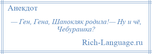 
    — Ген, Гена, Шапокляк родила!— Ну и чё, Чебурашка?